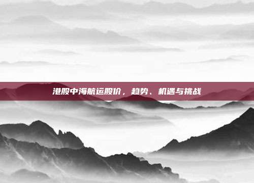 港股中海航运股价,趋势、机遇与挑战