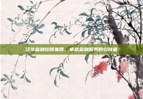 泛华金融控股集团,卓越金融服务的引领者