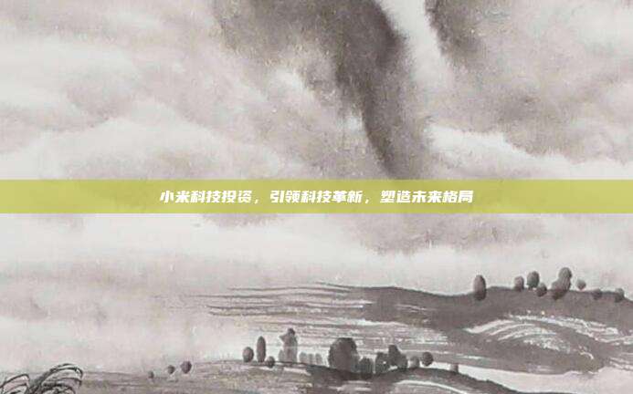 小米科技投资，引领科技革新，塑造未来格局