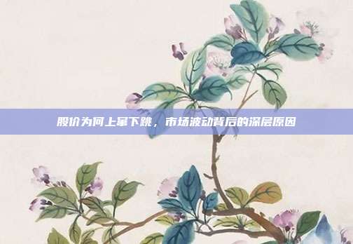 股价为何上窜下跳,市场波动背后的深层原因