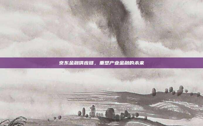 京东金融供应链,重塑产业金融的未来