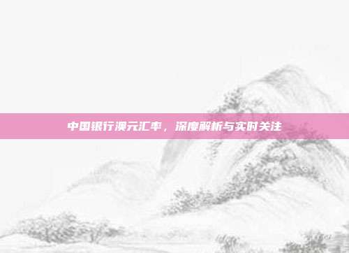 中国银行澳元汇率,深度解析与实时关注
