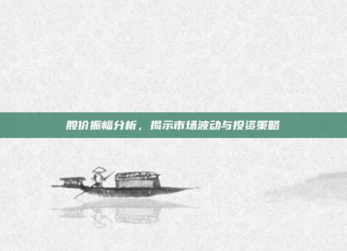 股价振幅分析,揭示市场波动与投资策略