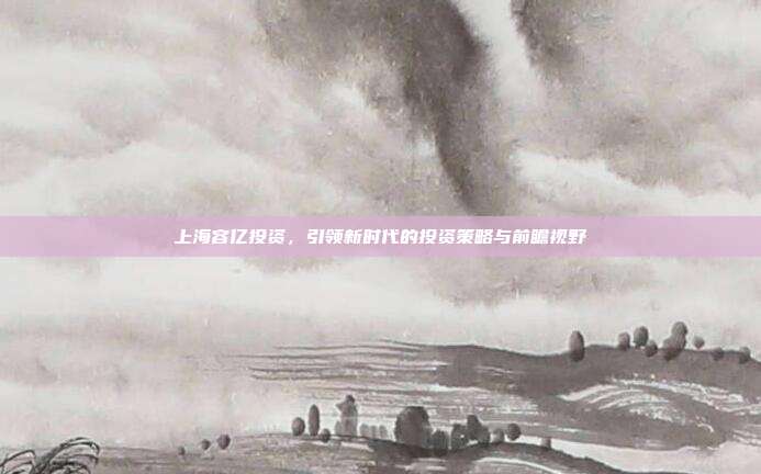 上海容亿投资,引领新时代的投资策略与前瞻视野