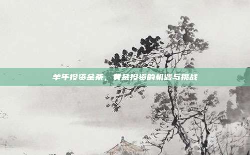 羊年投资金条,黄金投资的机遇与挑战