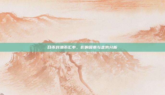 日币对港币汇率,影响因素与走势分析