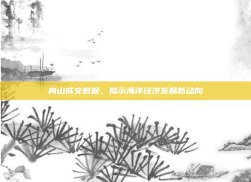舟山成交数据,揭示海洋经济发展新动向