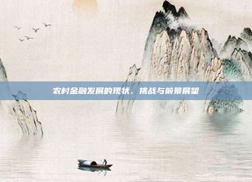 农村金融发展的现状、挑战与前景展望