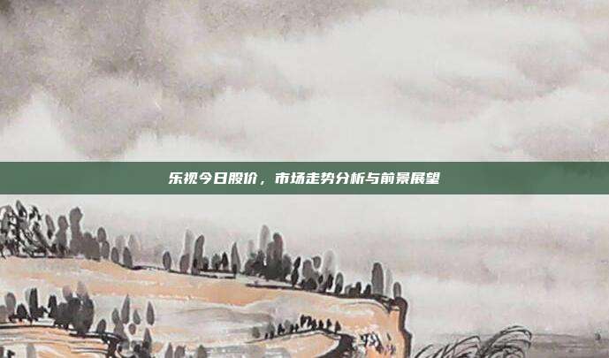 乐视今日股价，市场走势分析与前景展望