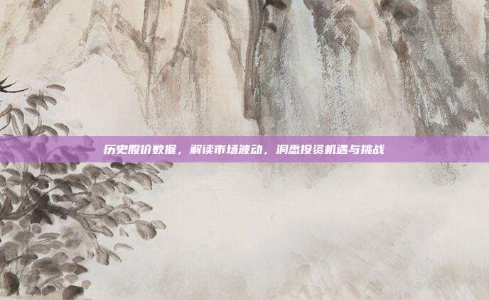 历史股价数据,解读市场波动,洞悉投资机遇与挑战