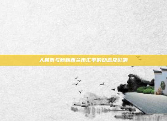 人民币与新新西兰币汇率的动态及影响