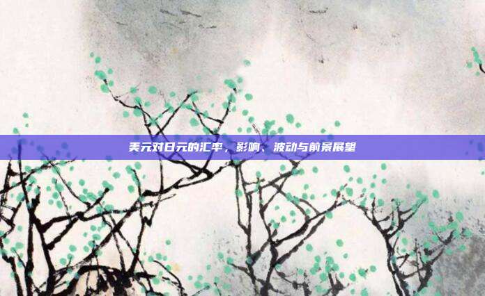 美元对日元的汇率,影响、波动与前景展望