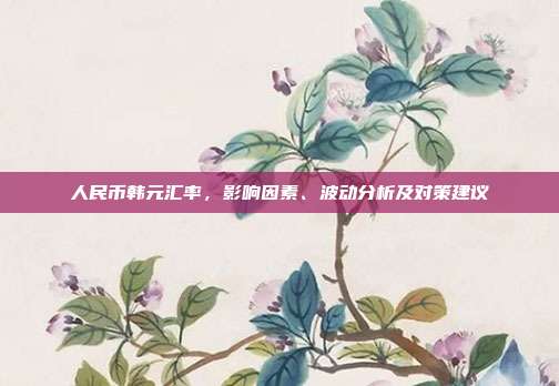 人民币韩元汇率,影响因素、波动分析及对策建议
