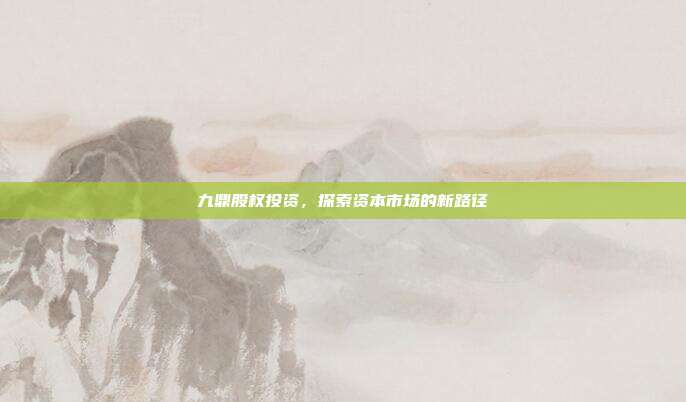 九鼎股权投资,探索资本市场的新路径