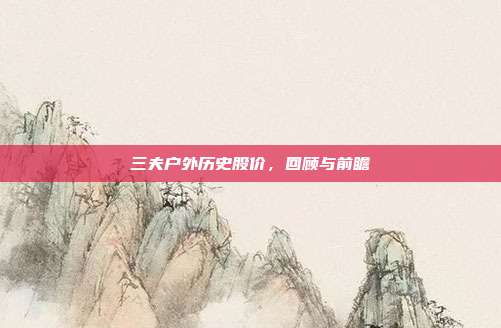 三夫户外历史股价,回顾与前瞻