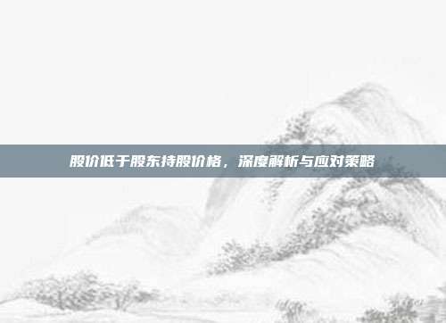 股价低于股东持股价格，深度解析与应对策略