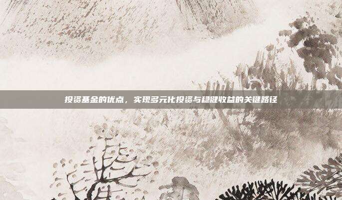 投资基金的优点,实现多元化投资与稳健收益的关键路径