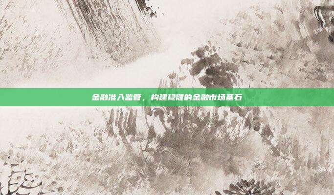 金融准入监管，构建稳健的金融市场基石