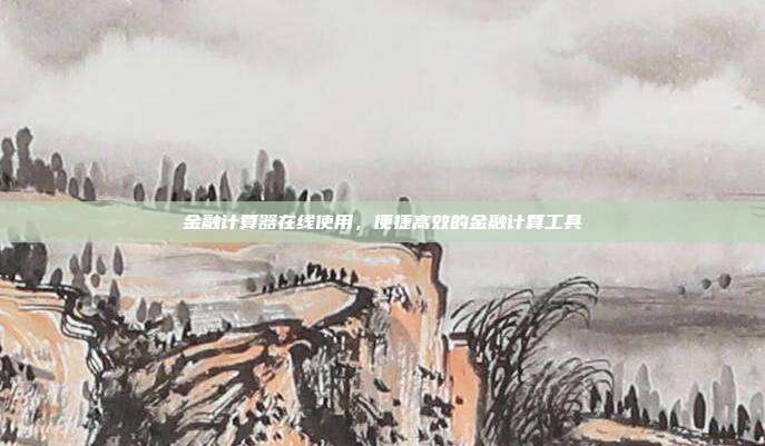 金融计算器在线使用,便捷高效的金融计算工具