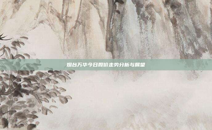 烟台万华今日股价走势分析与展望