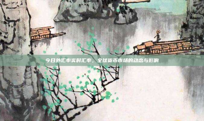 今日外汇率实时汇率,全球货币市场的动态与影响