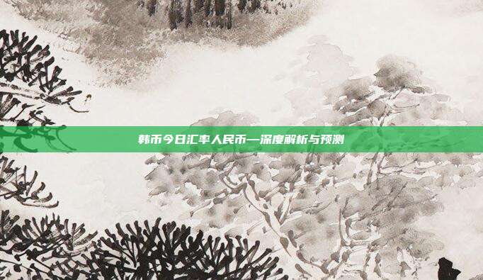 韩币今日汇率人民币—深度解析与预测