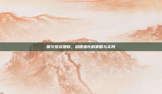 保守投资理财,稳健增长的策略与实践