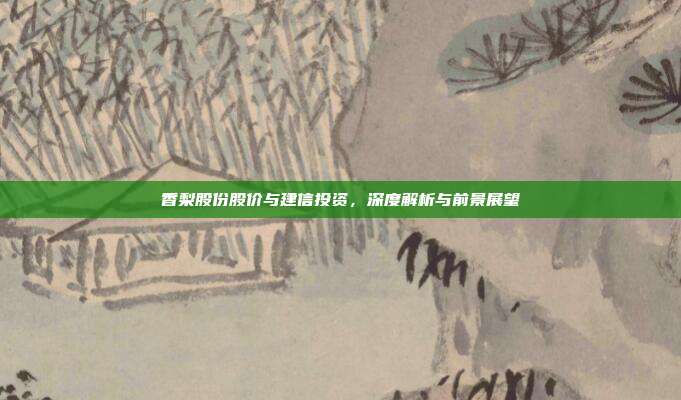 香梨股份股价与建信投资，深度解析与前景展望