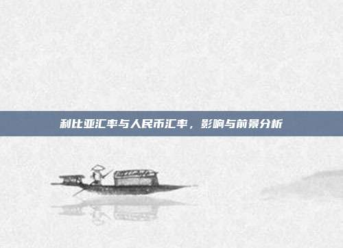 利比亚汇率与人民币汇率,影响与前景分析