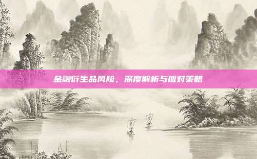 金融衍生品风险，深度解析与应对策略