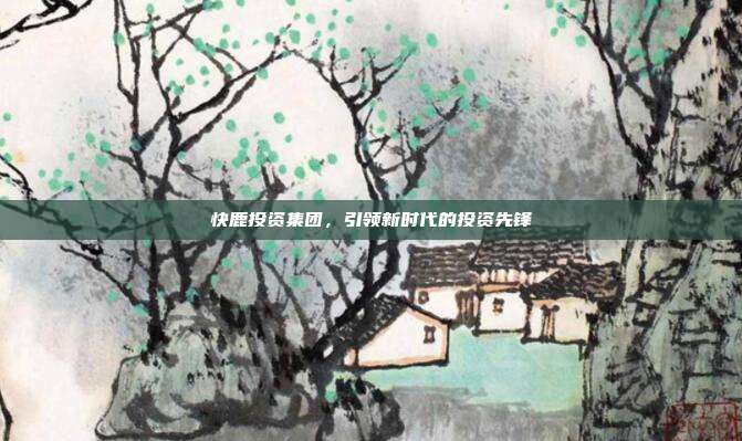 快鹿投资集团,引领新时代的投资先锋