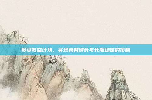 投资收益计划，实现财务增长与长期稳定的策略