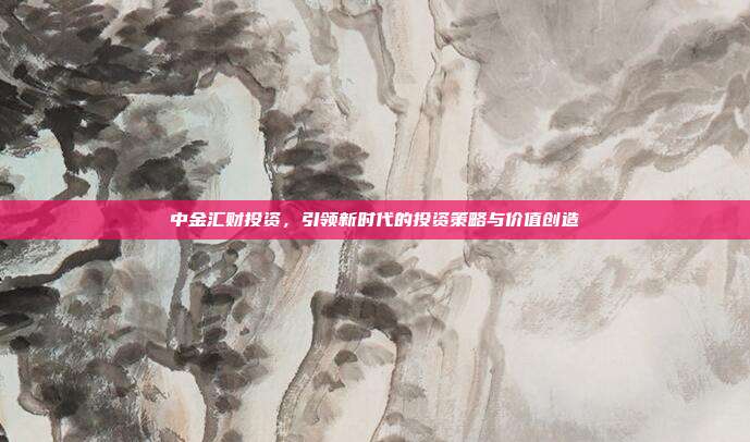 中金汇财投资,引领新时代的投资策略与价值创造