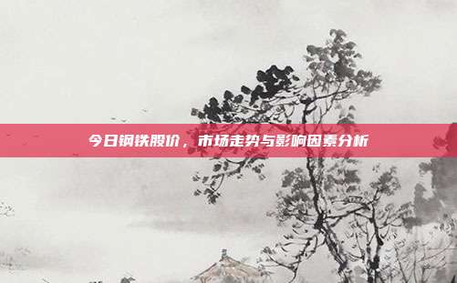 今日钢铁股价,市场走势与影响因素分析