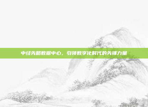 中经先略数据中心,引领数字化时代的先锋力量