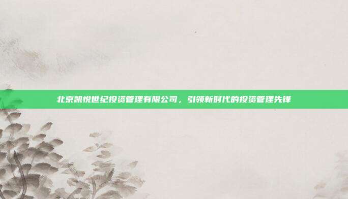 北京凯悦世纪投资管理有限公司,引领新时代的投资管理先锋