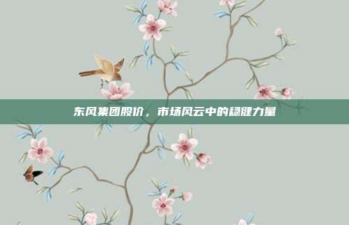 东风集团股价,市场风云中的稳健力量