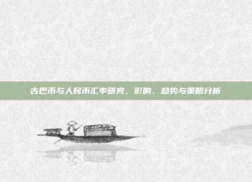 古巴币与人民币汇率研究,影响、趋势与策略分析