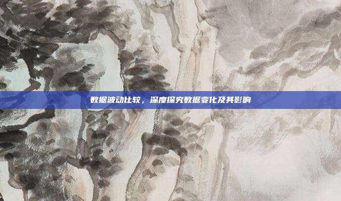 数据波动比较,深度探究数据变化及其影响