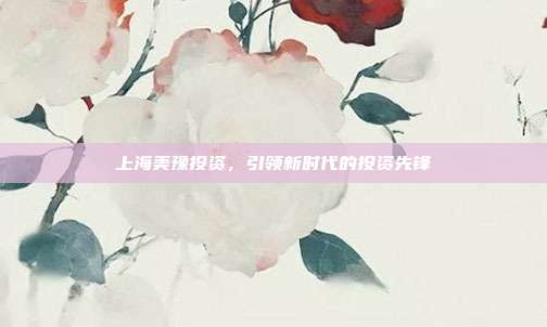上海美豫投资,引领新时代的投资先锋