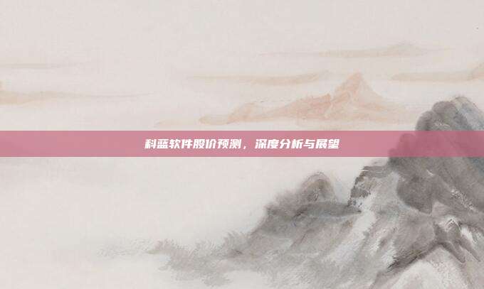 科蓝软件股价预测,深度分析与展望