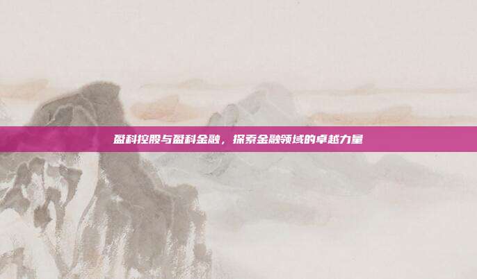 盈科控股与盈科金融,探索金融领域的卓越力量