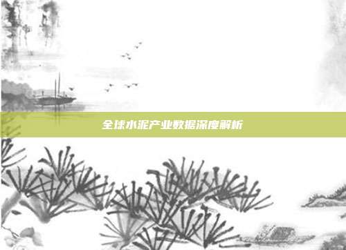 全球水泥产业数据深度解析