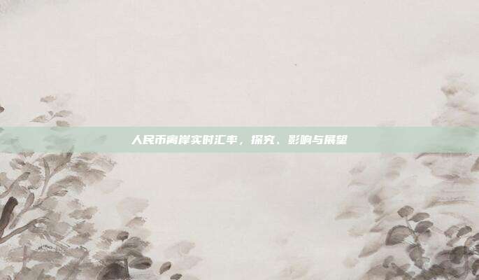 人民币离岸实时汇率,探究、影响与展望