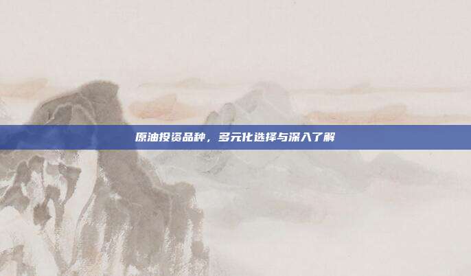 原油投资品种,多元化选择与深入了解