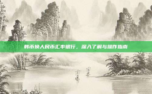 韩币换人民币汇率银行，深入了解与操作指南