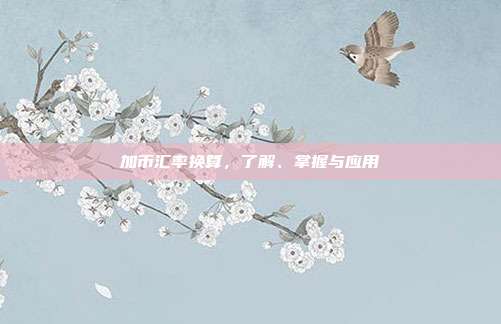 加币汇率换算,了解、掌握与应用