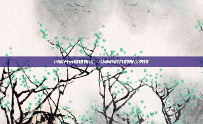 河南开元盛世投资，引领新时代的投资先锋