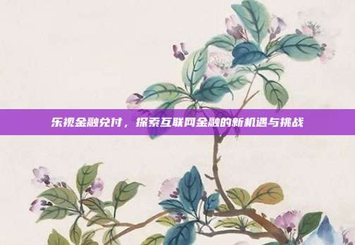 乐视金融兑付,探索互联网金融的新机遇与挑战