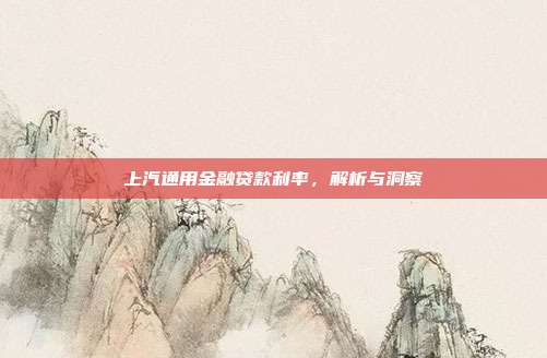 上汽通用金融贷款利率,解析与洞察